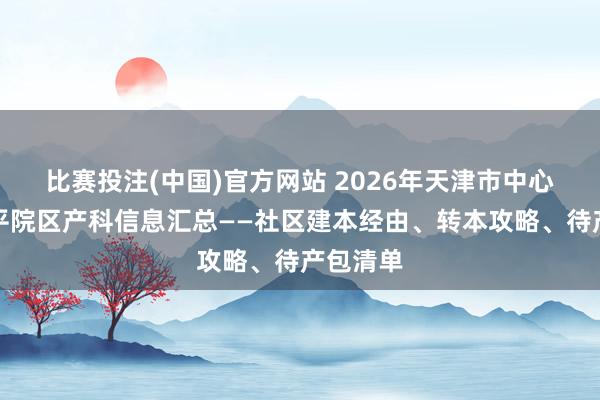 比赛投注(中国)官方网站 2026年天津市中心妇产和平院区产科信息汇总——社区建本经由、转本攻略、待产包清单