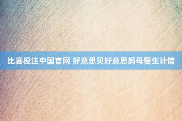 比赛投注中国官网 好意思贝好意思妈母婴生计馆