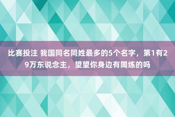 比赛投注 我国同名同姓最多的5个名字，第1有29万东说念主，望望你身边有闇练的吗