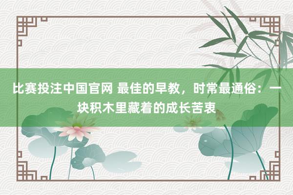 比赛投注中国官网 最佳的早教，时常最通俗：一块积木里藏着的成长苦衷