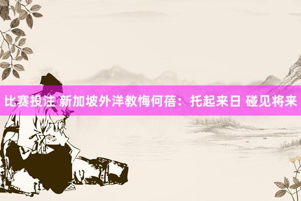 比赛投注 新加坡外洋教悔何蓓：托起来日 碰见将来