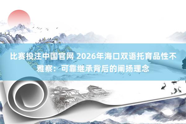 比赛投注中国官网 2026年海口双语托育品性不雅察：可靠继承背后的阐扬理念