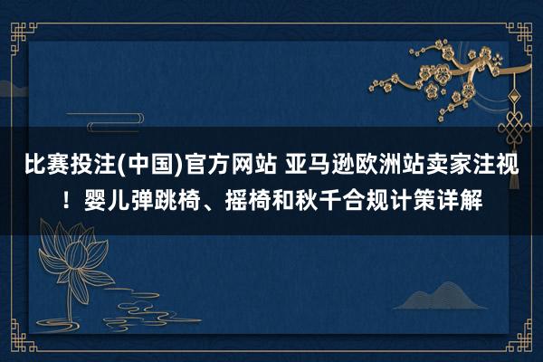 比赛投注(中国)官方网站 亚马逊欧洲站卖家注视！婴儿弹跳椅、摇椅和秋千合规计策详解