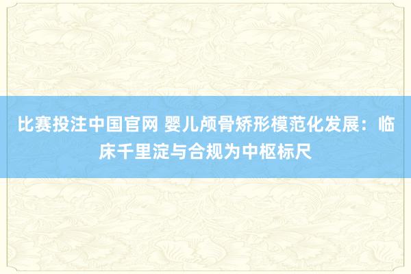 比赛投注中国官网 婴儿颅骨矫形模范化发展：临床千里淀与合规为中枢标尺