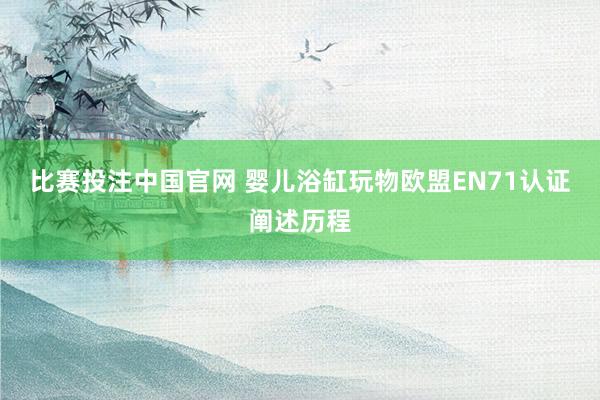 比赛投注中国官网 婴儿浴缸玩物欧盟EN71认证阐述历程