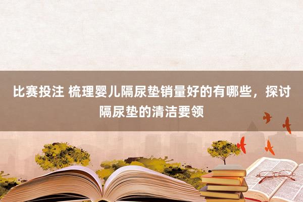 比赛投注 梳理婴儿隔尿垫销量好的有哪些，探讨隔尿垫的清洁要领