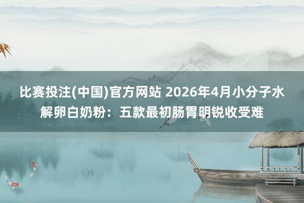 比赛投注(中国)官方网站 2026年4月小分子水解卵白奶粉：五款最初肠胃明锐收受难