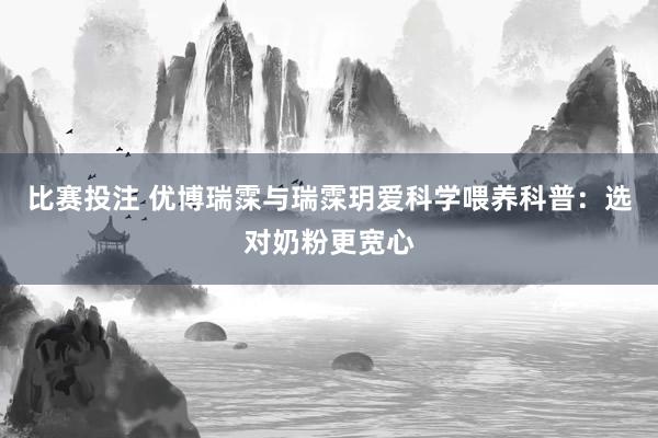 比赛投注 优博瑞霂与瑞霂玥爱科学喂养科普：选对奶粉更宽心
