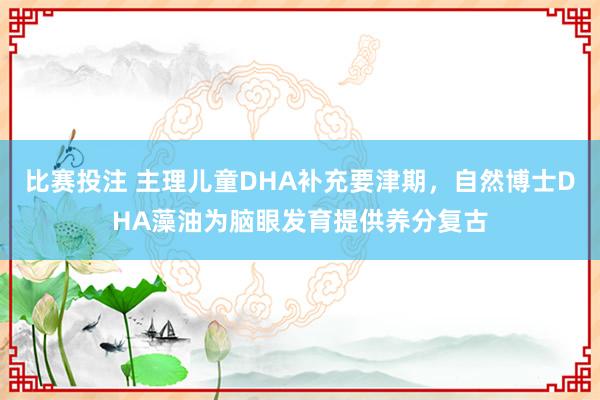 比赛投注 主理儿童DHA补充要津期，自然博士DHA藻油为脑眼发育提供养分复古