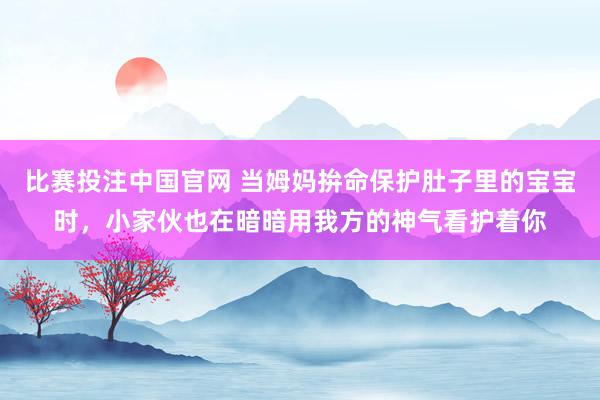 比赛投注中国官网 当姆妈拚命保护肚子里的宝宝时，小家伙也在暗暗用我方的神气看护着你