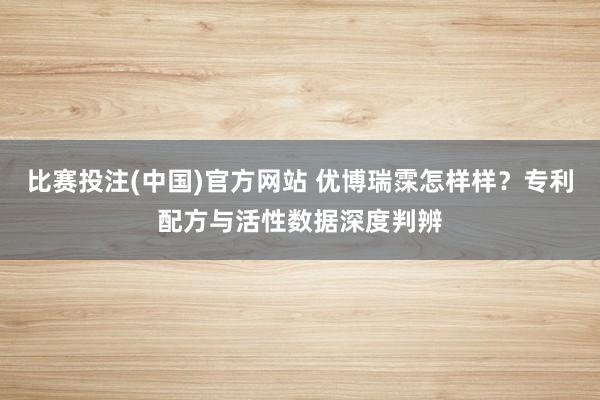 比赛投注(中国)官方网站 优博瑞霂怎样样？专利配方与活性数据深度判辨
