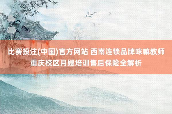 比赛投注(中国)官方网站 西南连锁品牌咪嘛教师重庆校区月嫂培训售后保险全解析