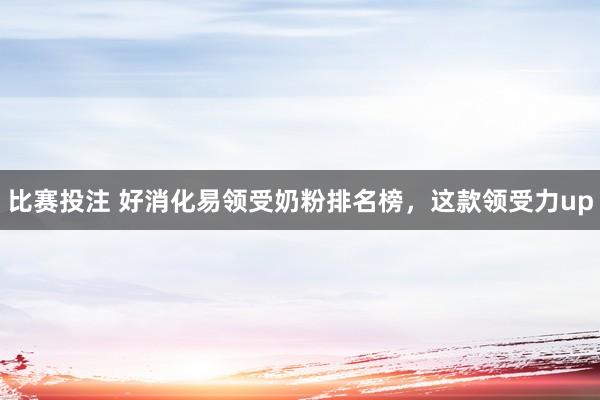 比赛投注 好消化易领受奶粉排名榜，这款领受力up