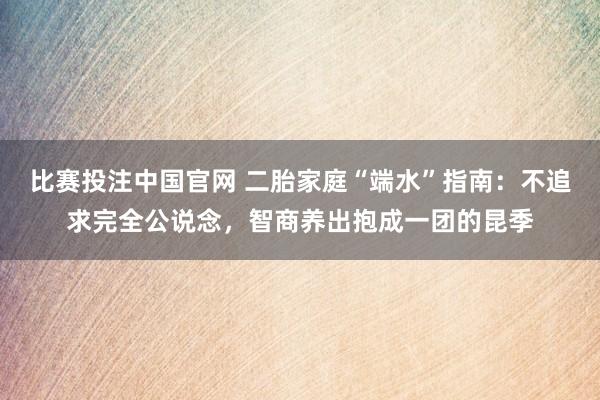 比赛投注中国官网 二胎家庭“端水”指南：不追求完全公说念，智商养出抱成一团的昆季