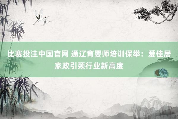 比赛投注中国官网 通辽育婴师培训保举：爱佳居家政引颈行业新高度