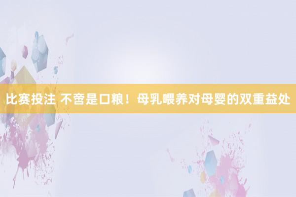 比赛投注 不啻是口粮！母乳喂养对母婴的双重益处