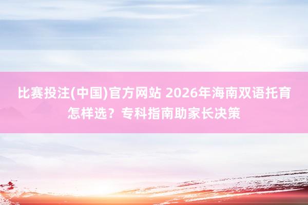 比赛投注(中国)官方网站 2026年海南双语托育怎样选？专科指南助家长决策