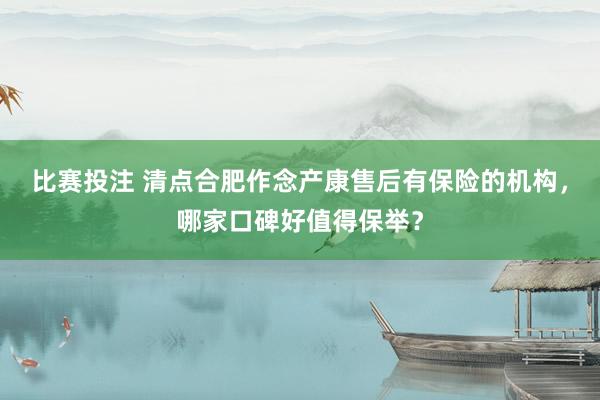 比赛投注 清点合肥作念产康售后有保险的机构，哪家口碑好值得保举？