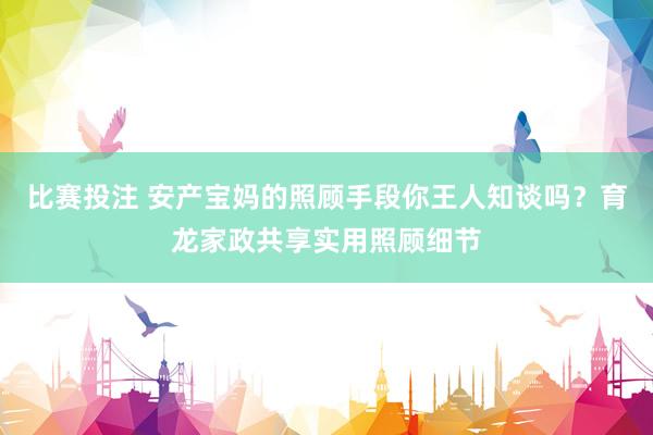 比赛投注 安产宝妈的照顾手段你王人知谈吗？育龙家政共享实用照顾细节