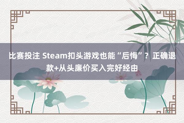 比赛投注 Steam扣头游戏也能“后悔”？正确退款+从头廉价买入完好经由