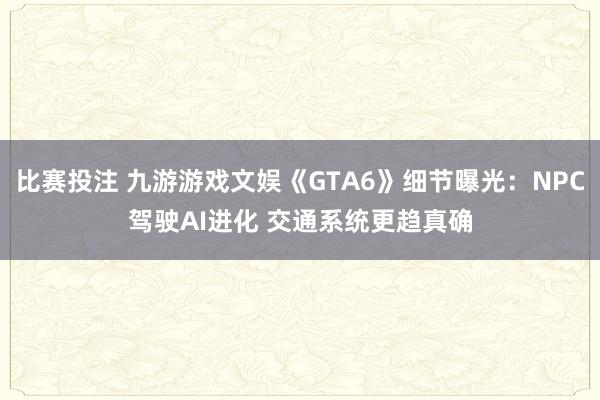 比赛投注 九游游戏文娱《GTA6》细节曝光：NPC驾驶AI进化 交通系统更趋真确