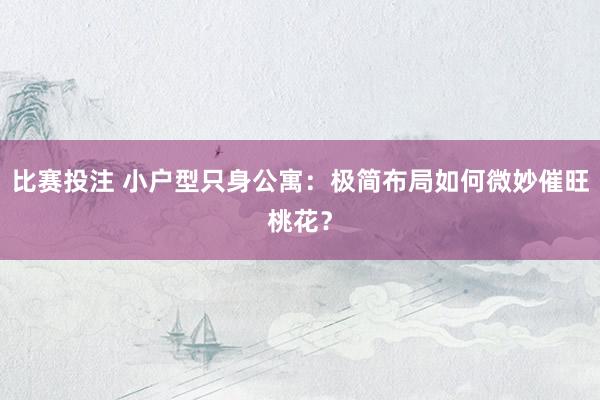比赛投注 小户型只身公寓：极简布局如何微妙催旺桃花？