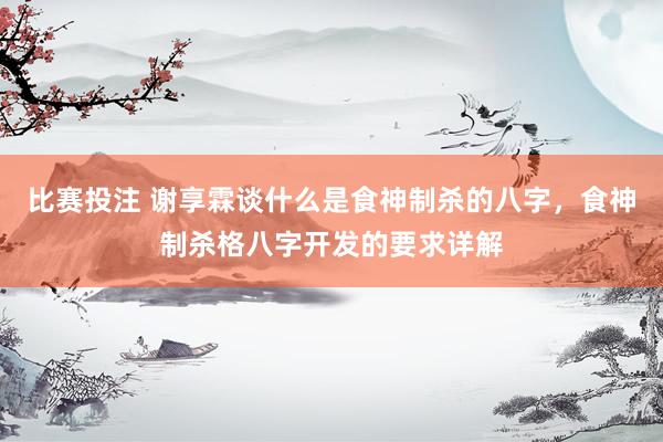 比赛投注 谢享霖谈什么是食神制杀的八字，食神制杀格八字开发的要求详解