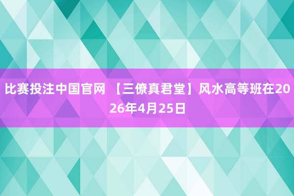 比赛投注中国官网 【三僚真君堂】风水高等班在2026年4月25日