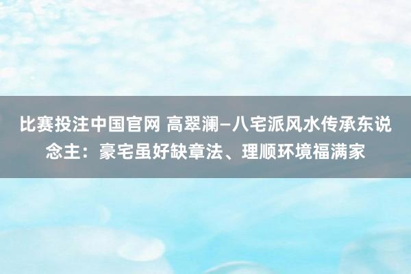 比赛投注中国官网 高翠澜—八宅派风水传承东说念主：豪宅虽好缺章法、理顺环境福满家