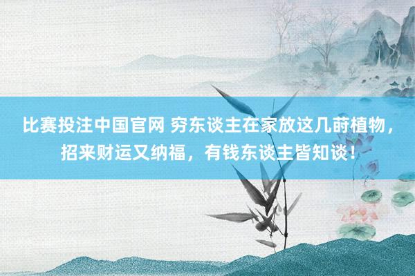 比赛投注中国官网 穷东谈主在家放这几莳植物，招来财运又纳福，有钱东谈主皆知谈！