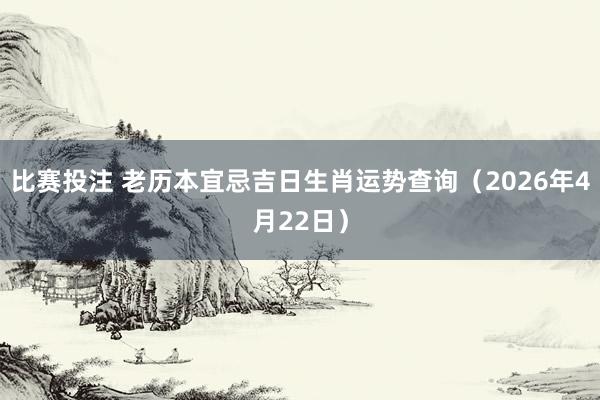 比赛投注 老历本宜忌吉日生肖运势查询（2026年4月22日）