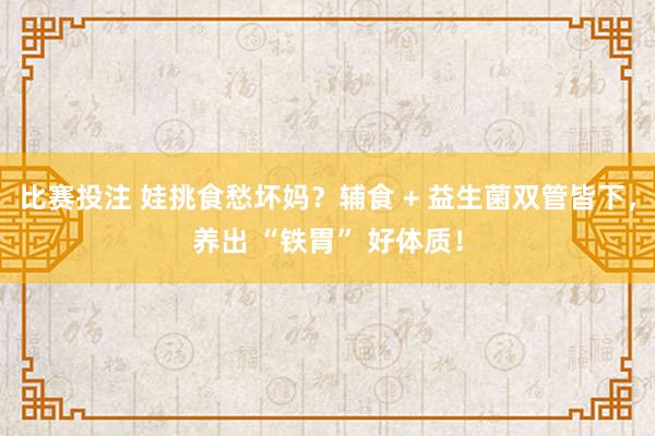 比赛投注 娃挑食愁坏妈？辅食 + 益生菌双管皆下，养出 “铁胃” 好体质！
