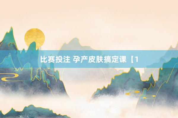 比赛投注 孕产皮肤搞定课【1