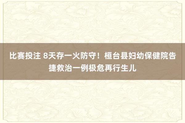 比赛投注 8天存一火防守！桓台县妇幼保健院告捷救治一例极危再行生儿