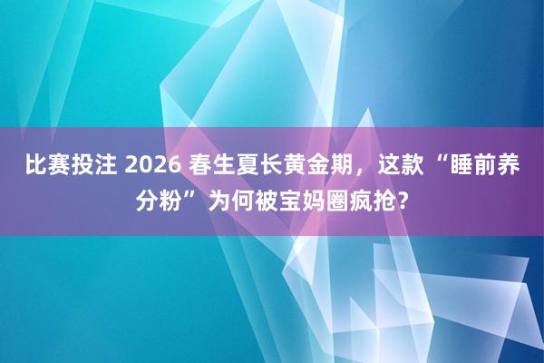比赛投注 2026 春生夏长黄金期，这款 “睡前养分粉” 为何被宝妈圈疯抢？