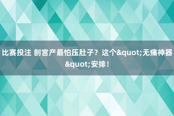 比赛投注 剖宫产最怕压肚子？这个"无痛神器"安排！