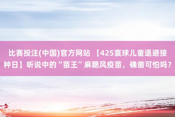 比赛投注(中国)官方网站 【425寰球儿童退避接种日】听说中的“苗王”麻腮风疫苗，确凿可怕吗？