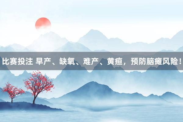 比赛投注 早产、缺氧、难产、黄疸，预防脑瘫风险！