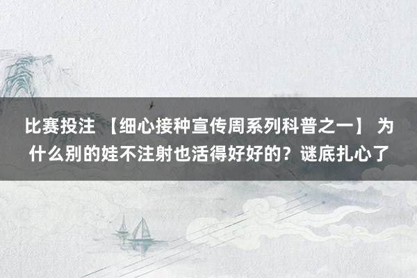 比赛投注 【细心接种宣传周系列科普之一】 为什么别的娃不注射也活得好好的？谜底扎心了