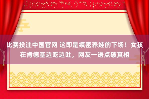 比赛投注中国官网 这即是缜密养娃的下场！女孩在肯德基边吃边吐，网友一语点破真相