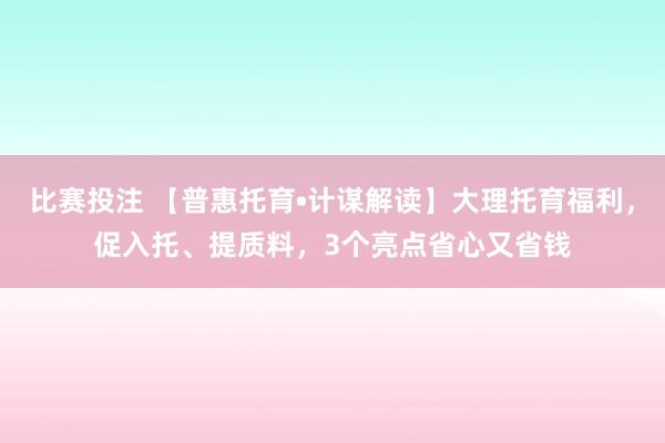 比赛投注 【普惠托育•计谋解读】大理托育福利，促入托、提质料，3个亮点省心又省钱