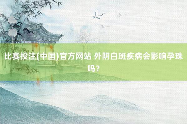 比赛投注(中国)官方网站 外阴白斑疾病会影响孕珠吗？
