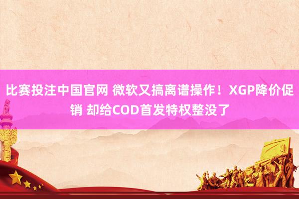 比赛投注中国官网 微软又搞离谱操作！XGP降价促销 却给COD首发特权整没了