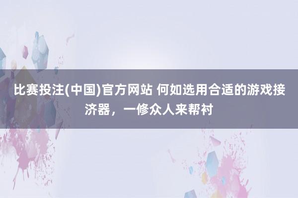 比赛投注(中国)官方网站 何如选用合适的游戏接济器，一修众人来帮衬