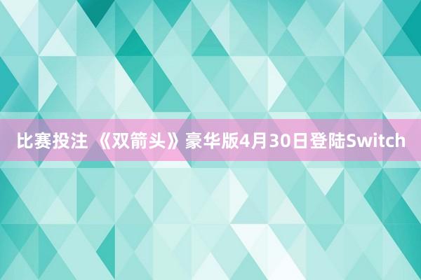 比赛投注 《双箭头》豪华版4月30日登陆Switch