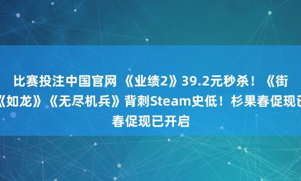 比赛投注中国官网 《业绩2》39.2元秒杀！《街霸》《如龙》《无尽机兵》背刺Steam史低！杉果春促现已开启
