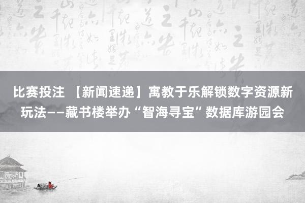 比赛投注 【新闻速递】寓教于乐解锁数字资源新玩法——藏书楼举办“智海寻宝”数据库游园会