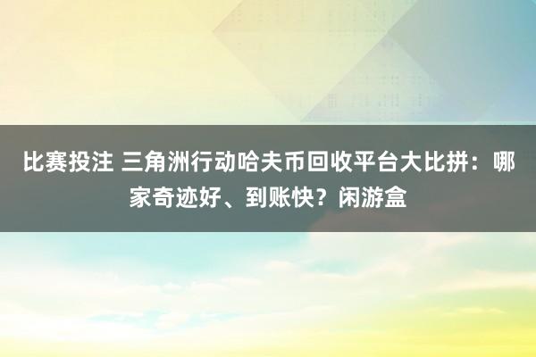 比赛投注 三角洲行动哈夫币回收平台大比拼：哪家奇迹好、到账快？闲游盒