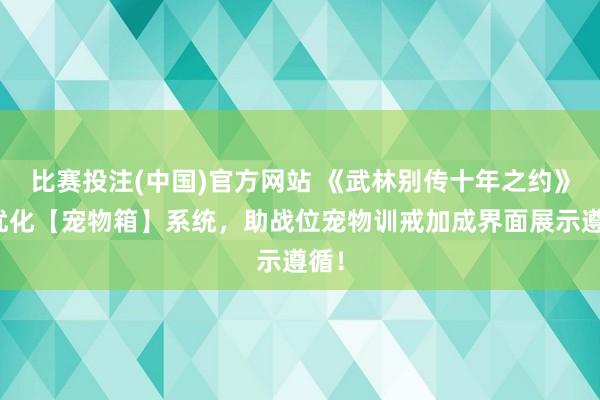 比赛投注(中国)官方网站 《武林别传十年之约》：优化【宠物箱】系统，助战位宠物训戒加成界面展示遵循！