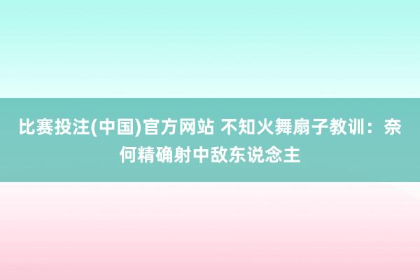 比赛投注(中国)官方网站 不知火舞扇子教训：奈何精确射中敌东说念主